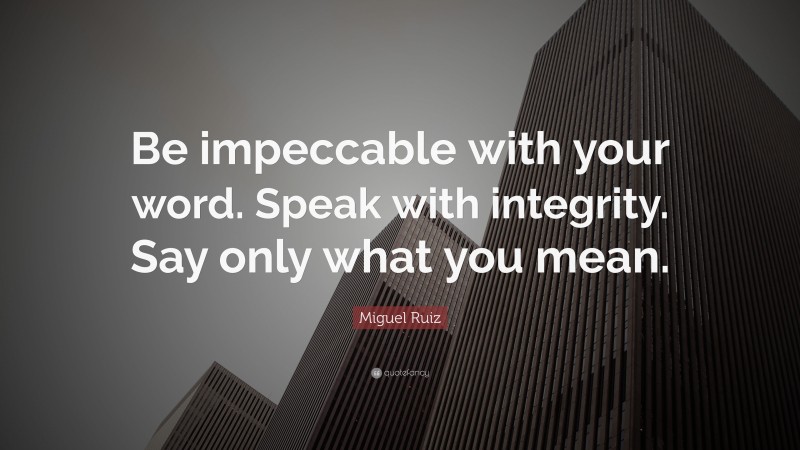 Miguel Ruiz Quote: “Be impeccable with your word. Speak with integrity. Say only what you mean.”