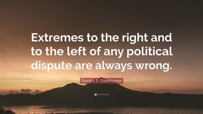 Dwight D. Eisenhower Quote: “Extremes to the right and to the left of any political dispute are always wrong.”