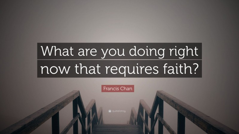 Francis Chan Quote: “What are you doing right now that requires faith?”