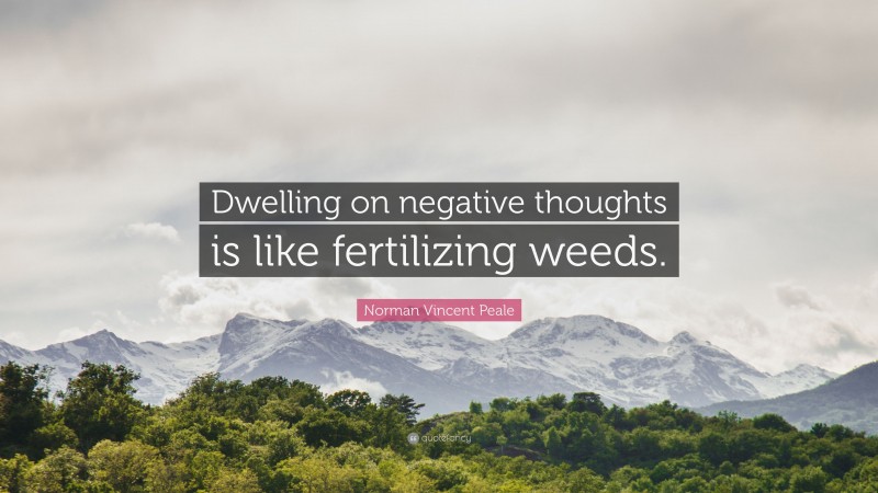 Norman Vincent Peale Quote: “Dwelling on negative thoughts is like fertilizing weeds.”