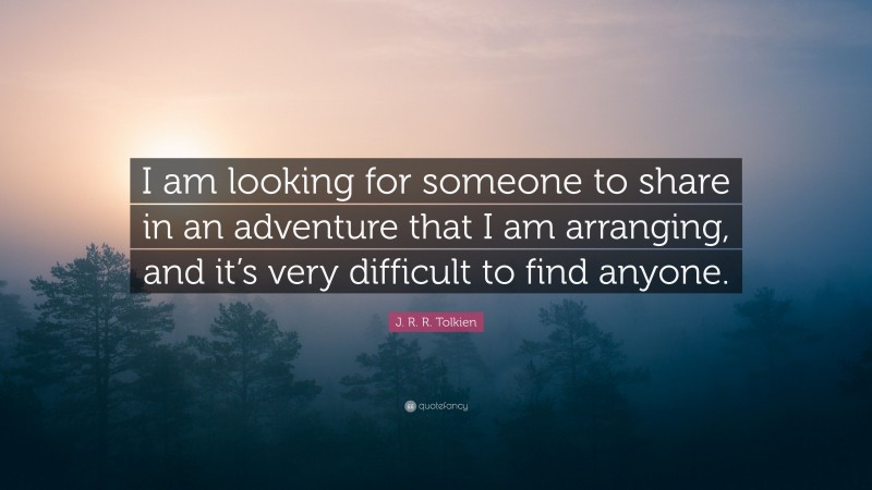 J. R. R. Tolkien Quote: “I am looking for someone to share in an adventure that I am arranging, and it’s very difficult to find anyone.”
