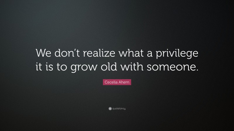 Cecelia Ahern Quote: “We don’t realize what a privilege it is to grow old with someone.”