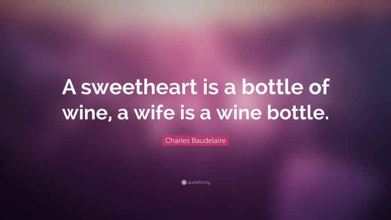 Charles Baudelaire Quote: “A sweetheart is a bottle of wine, a wife is a wine bottle.”