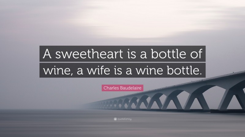 Charles Baudelaire Quote: “A sweetheart is a bottle of wine, a wife is a wine bottle.”