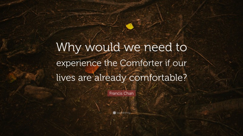 Francis Chan Quote: “Why would we need to experience the Comforter if our lives are already comfortable?”