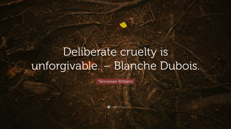 Tennessee Williams Quote: “Deliberate cruelty is unforgivable. – Blanche Dubois.”