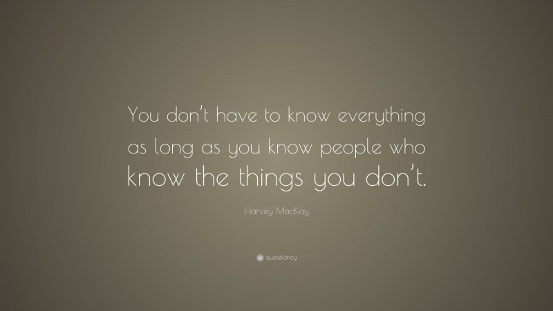 Harvey MacKay Quote: “You don’t have to know everything as long as you know people who know the things you don’t.”