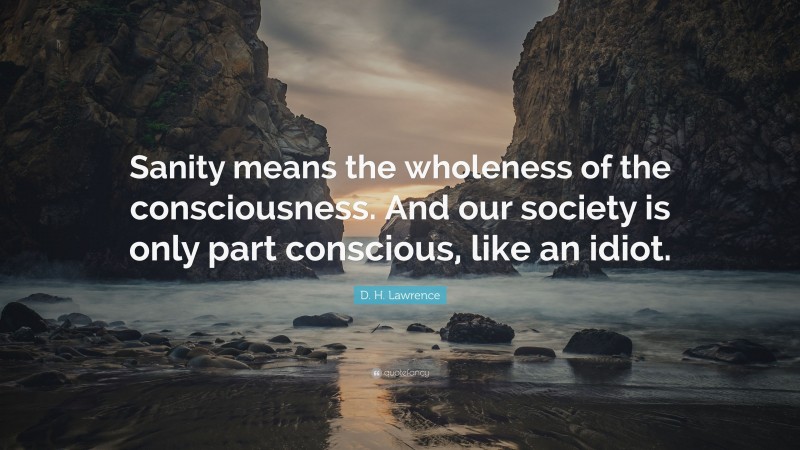 D. H. Lawrence Quote: “Sanity means the wholeness of the consciousness. And our society is only part conscious, like an idiot.”