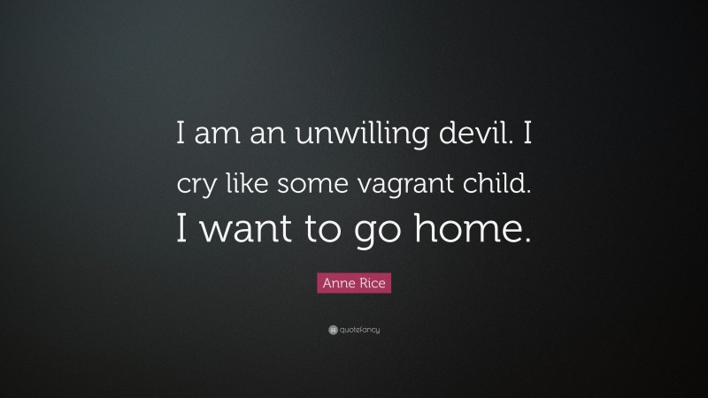 Anne Rice Quote: “I am an unwilling devil. I cry like some vagrant child. I want to go home.”