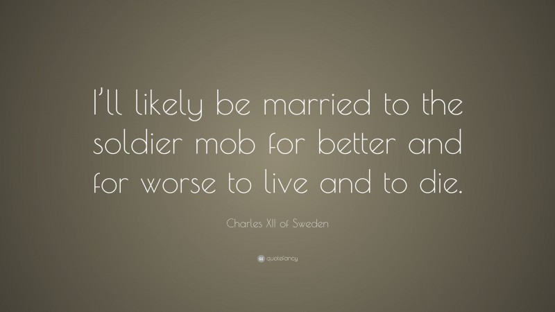 Charles XII of Sweden Quote: “I’ll likely be married to the soldier mob for better and for worse to live and to die.”