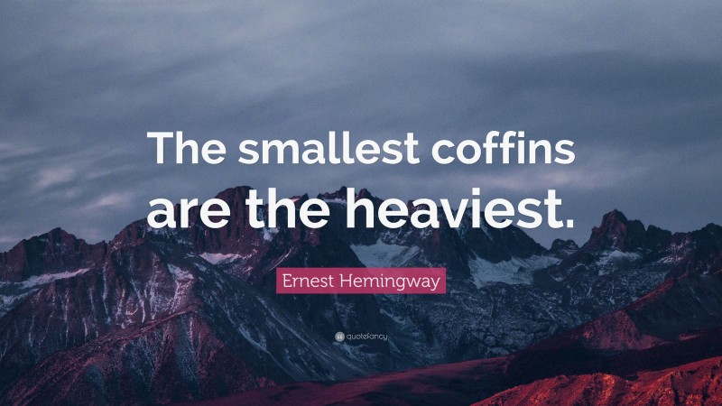 Ernest Hemingway Quote: “The smallest coffins are the heaviest.”