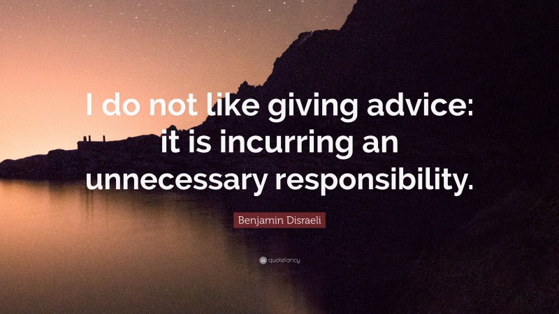 Benjamin Disraeli Quote: “I do not like giving advice: it is incurring an unnecessary responsibility.”