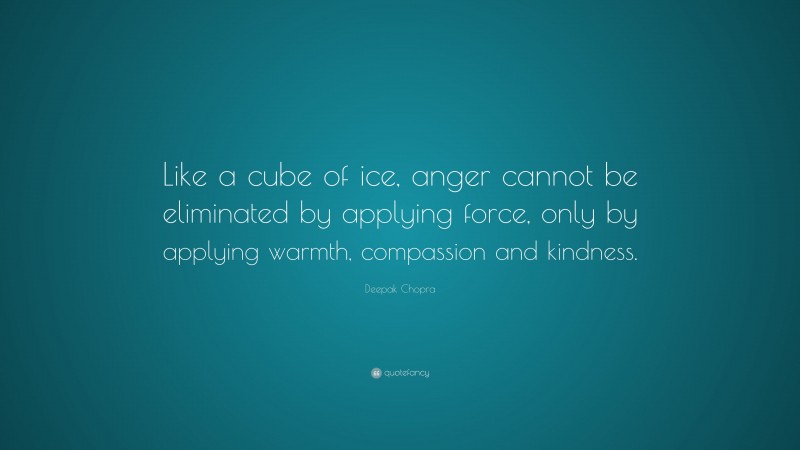 Deepak Chopra Quote: “Like a cube of ice, anger cannot be eliminated by applying force, only by applying warmth, compassion and kindness.”