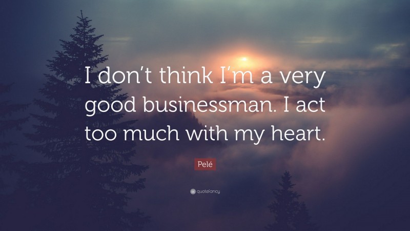 Pelé Quote: “I don’t think I’m a very good businessman. I act too much with my heart.”