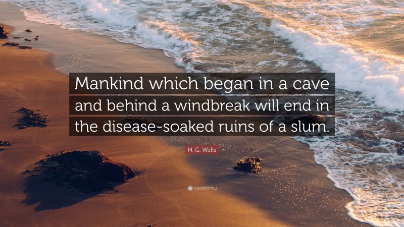 H. G. Wells Quote: “Mankind which began in a cave and behind a windbreak will end in the disease-soaked ruins of a slum.”
