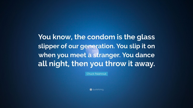 Chuck Palahniuk Quote: “You know, the condom is the glass slipper of our generation. You slip it on when you meet a stranger. You dance all night, then you throw it away.”