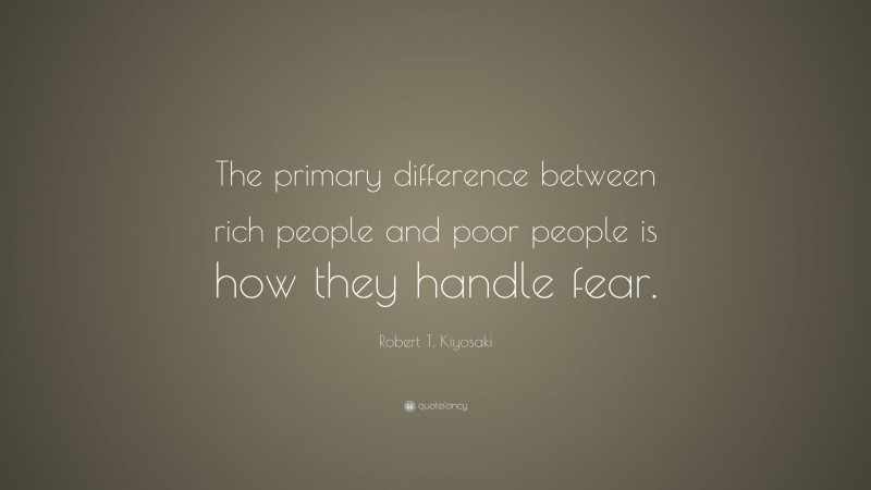 Robert T. Kiyosaki Quote: “The primary difference between rich people and poor people is how they handle fear.”