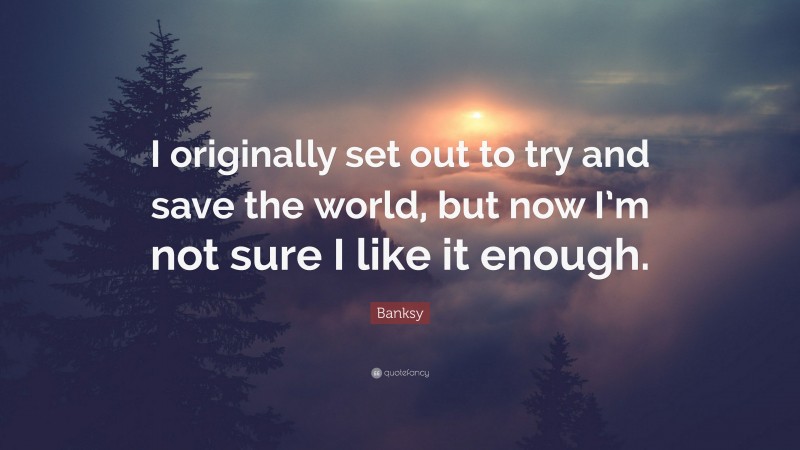 Banksy Quote: “I originally set out to try and save the world, but now I’m not sure I like it enough.”