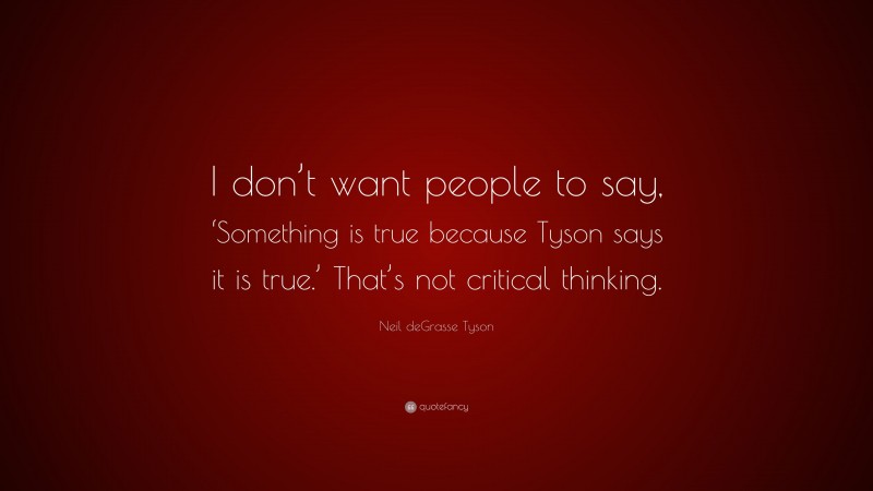 Neil deGrasse Tyson Quote: “I don’t want people to say, ‘Something is true because Tyson says it is true.’ That’s not critical thinking.”