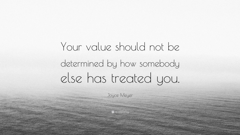 Joyce Meyer Quote: “Your value should not be determined by how somebody else has treated you.”