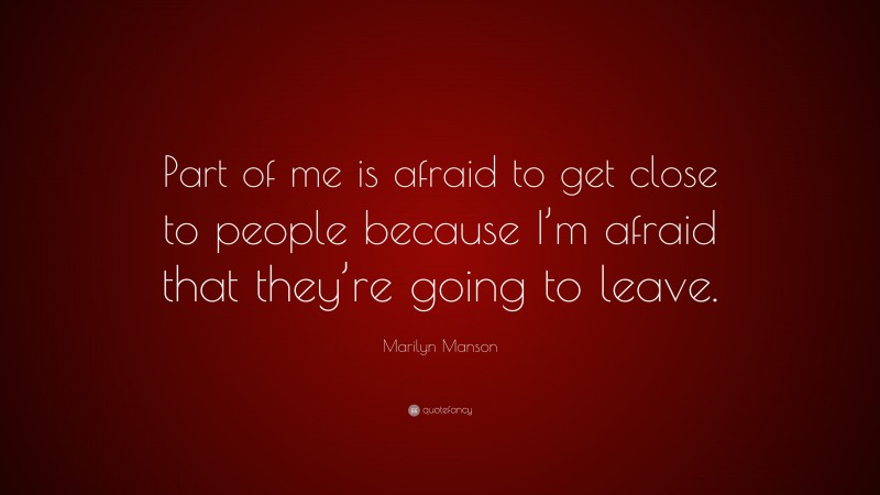 Marilyn Manson Quote: “Part of me is afraid to get close to people because I’m afraid that they’re going to leave.”