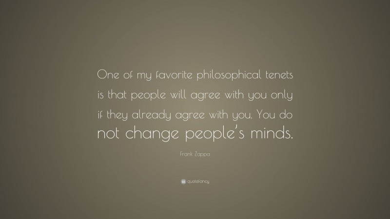 Frank Zappa Quote: “One of my favorite philosophical tenets is that people will agree with you only if they already agree with you. You do not change people’s minds.”