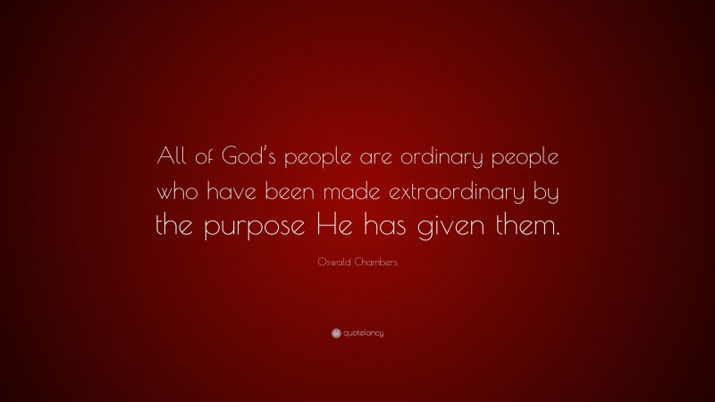 Oswald Chambers Quote: “All of God’s people are ordinary people who have been made extraordinary by the purpose He has given them.”