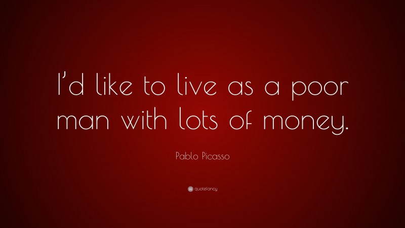 Pablo Picasso Quote: “I’d like to live as a poor man with lots of money.”