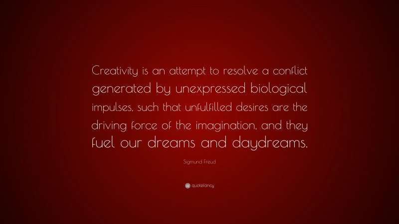 Sigmund Freud Quote: “Creativity is an attempt to resolve a conflict generated by unexpressed biological impulses, such that unfulfilled desires are the driving force of the imagination, and they fuel our dreams and daydreams.”