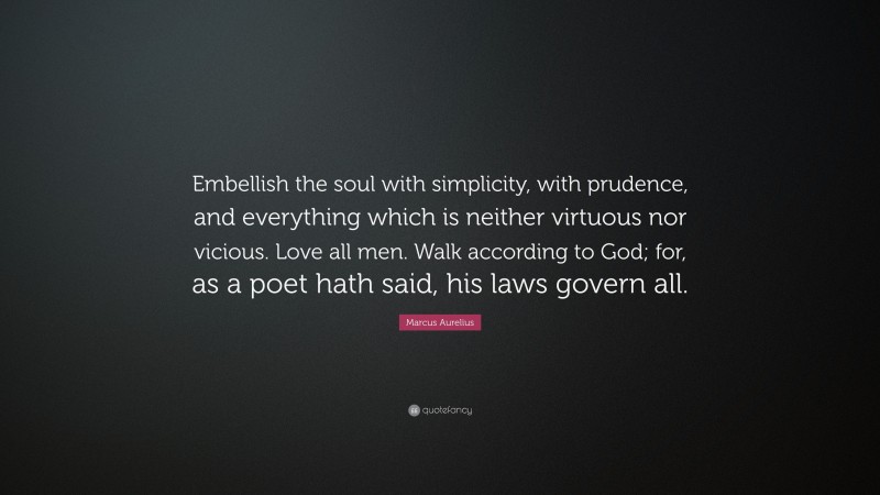 Marcus Aurelius Quote: “Embellish the soul with simplicity, with prudence, and everything which is neither virtuous nor vicious. Love all men. Walk according to God; for, as a poet hath said, his laws govern all.”
