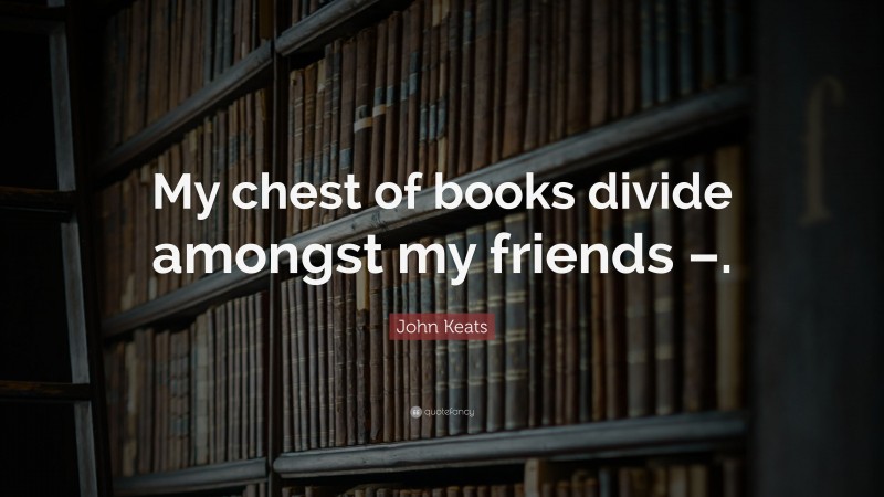 John Keats Quote: “My chest of books divide amongst my friends –.”