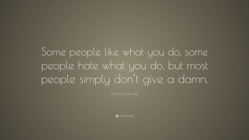 Charles Bukowski Quote: “Some people like what you do, some people hate what you do, but most people simply don’t give a damn.”