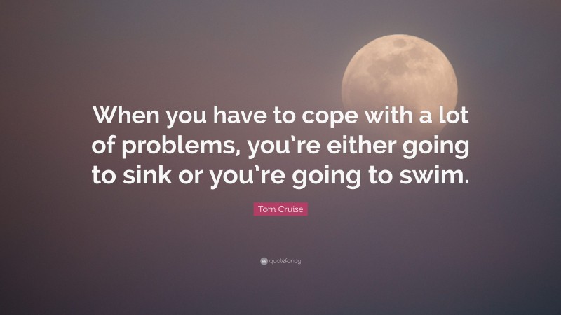 Tom Cruise Quote: “When you have to cope with a lot of problems, you’re either going to sink or you’re going to swim.”