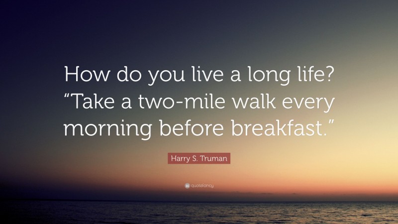 Harry S. Truman Quote: “How do you live a long life? “Take a two-mile walk every morning before breakfast.””