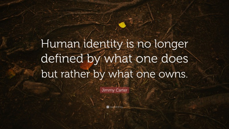 Jimmy Carter Quote: “Human identity is no longer defined by what one does but rather by what one owns.”