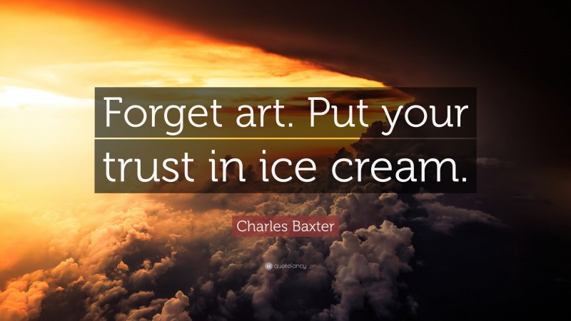 Charles Baxter Quote: “Forget art. Put your trust in ice cream.”