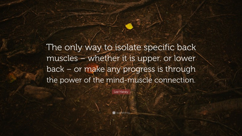 Lee Haney Quote: “The only way to isolate specific back muscles – whether it is upper. or lower back – or make any progress is through the power of the mind-muscle connection.”