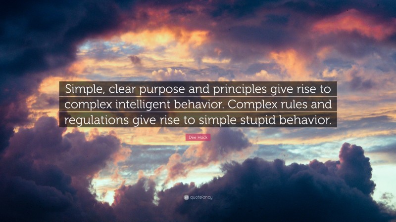 Dee Hock Quote: “Simple, clear purpose and principles give rise to complex intelligent behavior. Complex rules and regulations give rise to simple stupid behavior.”