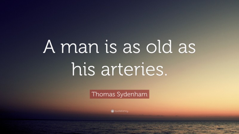 Thomas Sydenham Quote: “A man is as old as his arteries.”