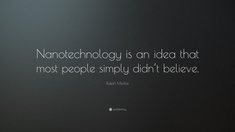 Ralph Merkle Quote: “Nanotechnology is an idea that most people simply didn’t believe.”