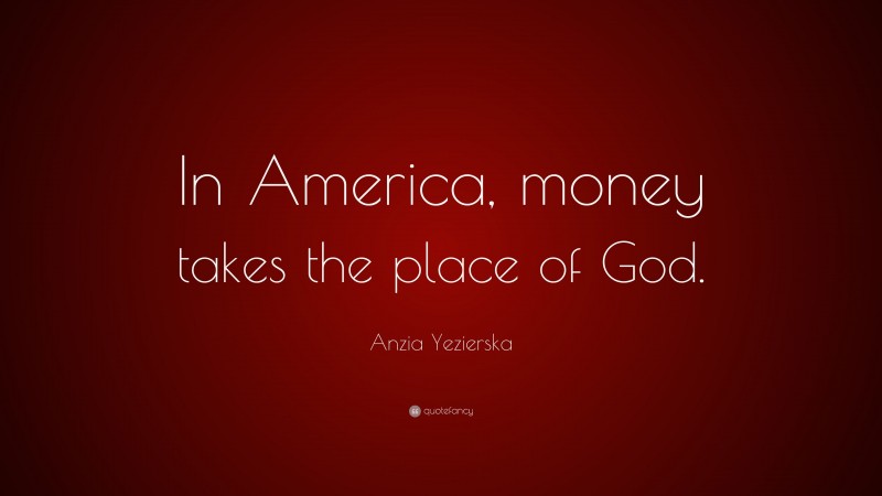 Anzia Yezierska Quote: “In America, money takes the place of God.”