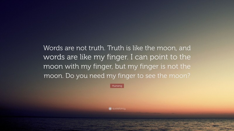 Huineng Quote: “Words are not truth. Truth is like the moon, and words are like my finger. I can point to the moon with my finger, but my finger is not the moon. Do you need my finger to see the moon?”