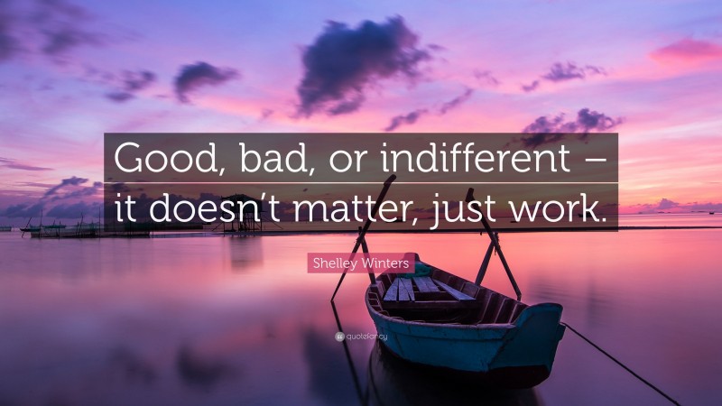 Shelley Winters Quote: “Good, bad, or indifferent – it doesn’t matter, just work.”