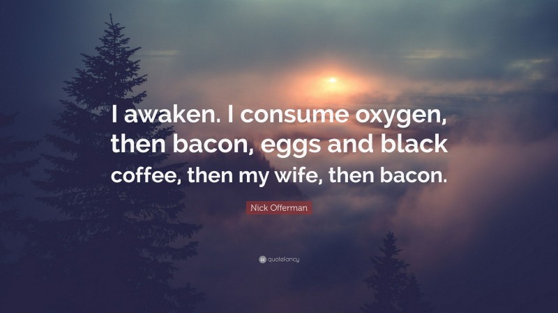 Nick Offerman Quote: “I awaken. I consume oxygen, then bacon, eggs and black coffee, then my wife, then bacon.”