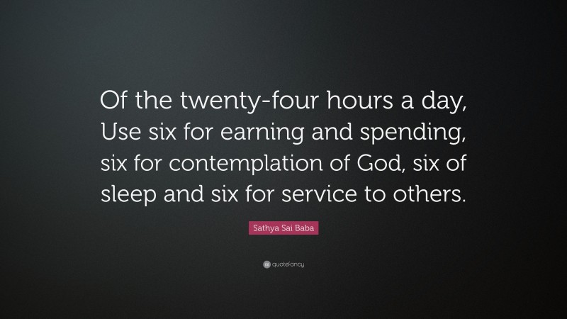 Sathya Sai Baba Quote: “Of the twenty-four hours a day, Use six for earning and spending, six for contemplation of God, six of sleep and six for service to others.”