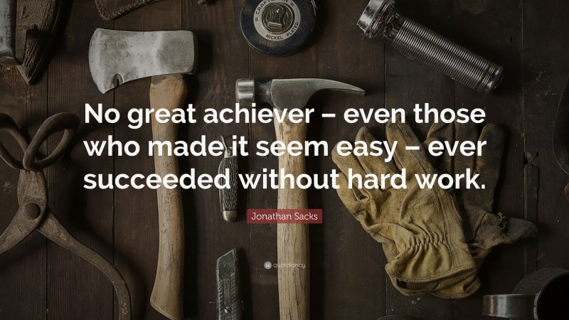 Jonathan Sacks Quote: “No great achiever – even those who made it seem easy – ever succeeded without hard work.”