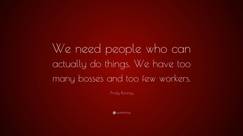 Andy Rooney Quote: “We need people who can actually do things. We have too many bosses and too few workers.”