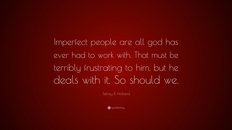 Jeffrey R. Holland Quote: “Imperfect people are all god has ever had to ...