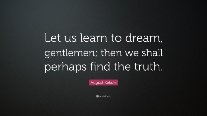 August Kekule Quote: “Let us learn to dream, gentlemen; then we shall perhaps find the truth.”