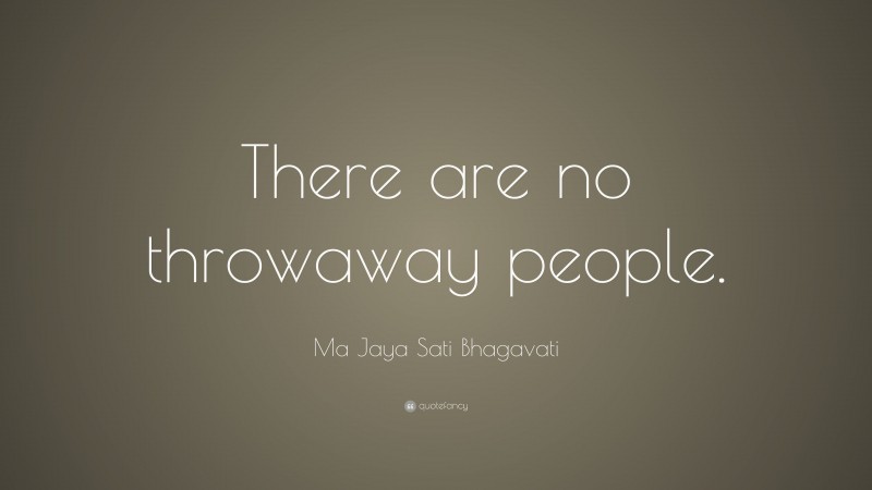 Ma Jaya Sati Bhagavati Quote: “There are no throwaway people.”